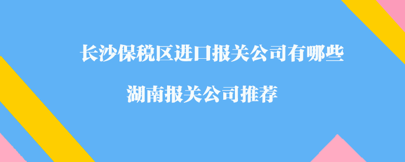 長沙保稅區(qū)進(jìn)口報關(guān)公司有哪些？湖南報關(guān)公司推薦