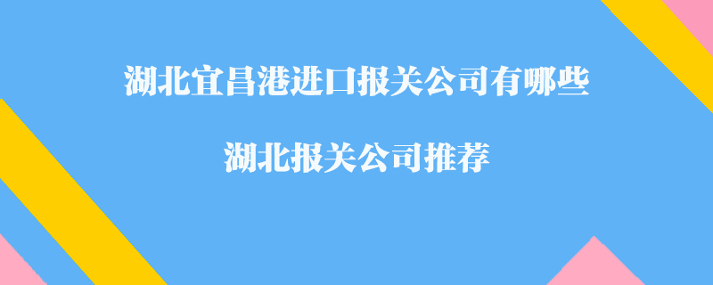 湖北宜昌港進(jìn)口報關(guān)公司有哪些？湖北報關(guān)公司推薦