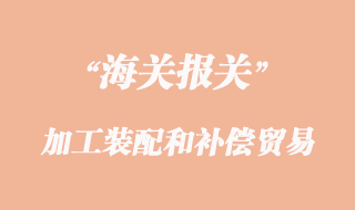加工裝配和補償貿(mào)易貨物報關(guān)清關(guān)