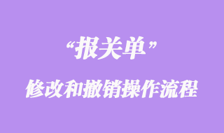 進(jìn)出口貨物報(bào)關(guān)單修改和撤銷(xiāo)操作流程