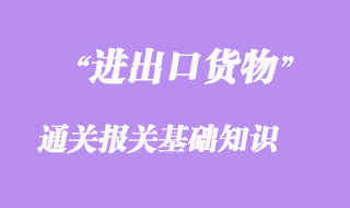 進出口貨物通關報關基礎知識