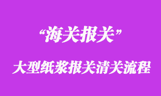 進口大型紙漿報關清關流程
